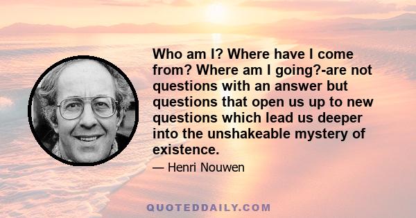 Who am I? Where have I come from? Where am I going?-are not questions with an answer but questions that open us up to new questions which lead us deeper into the unshakeable mystery of existence.