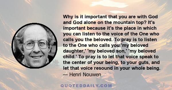 Why is it important that you are with God and God alone on the mountain top? It's important because it's the place in which you can listen to the voice of the One who calls you the beloved. To pray is to listen to the