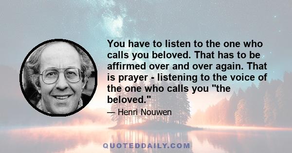 You have to listen to the one who calls you beloved. That has to be affirmed over and over again. That is prayer - listening to the voice of the one who calls you the beloved.