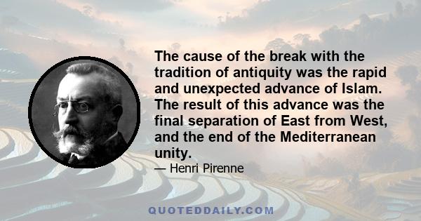 The cause of the break with the tradition of antiquity was the rapid and unexpected advance of Islam. The result of this advance was the final separation of East from West, and the end of the Mediterranean unity.