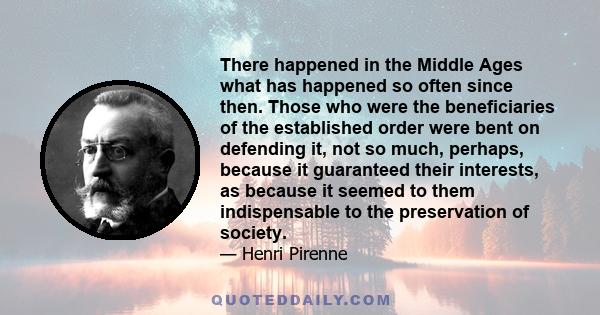 There happened in the Middle Ages what has happened so often since then. Those who were the beneficiaries of the established order were bent on defending it, not so much, perhaps, because it guaranteed their interests,