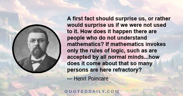 A first fact should surprise us, or rather would surprise us if we were not used to it. How does it happen there are people who do not understand mathematics? If mathematics invokes only the rules of logic, such as are