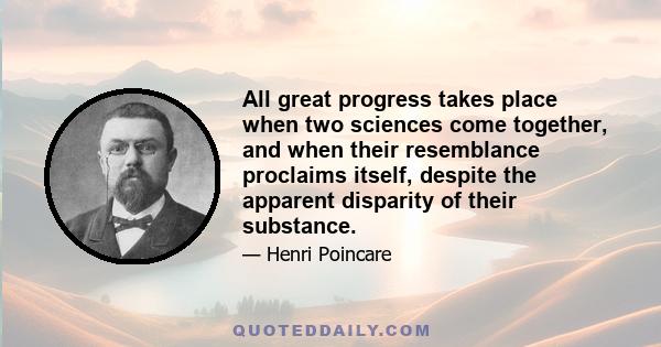 All great progress takes place when two sciences come together, and when their resemblance proclaims itself, despite the apparent disparity of their substance.