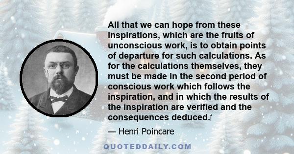 All that we can hope from these inspirations, which are the fruits of unconscious work, is to obtain points of departure for such calculations. As for the calculations themselves, they must be made in the second period