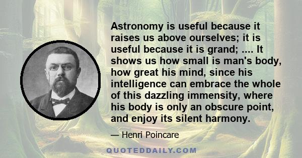 Astronomy is useful because it raises us above ourselves; it is useful because it is grand; .... It shows us how small is man's body, how great his mind, since his intelligence can embrace the whole of this dazzling