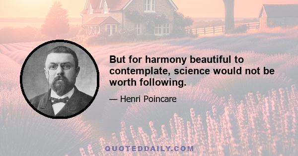 But for harmony beautiful to contemplate, science would not be worth following.