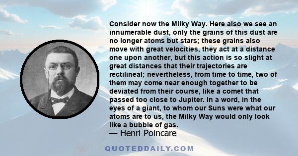 Consider now the Milky Way. Here also we see an innumerable dust, only the grains of this dust are no longer atoms but stars; these grains also move with great velocities, they act at a distance one upon another, but