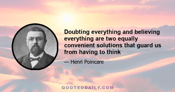 Doubting everything and believing everything are two equally convenient solutions that guard us from having to think