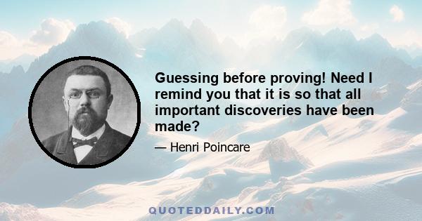 Guessing before proving! Need I remind you that it is so that all important discoveries have been made?