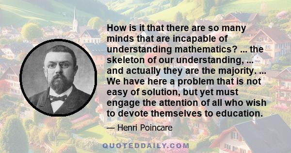 How is it that there are so many minds that are incapable of understanding mathematics? ... the skeleton of our understanding, ... and actually they are the majority. ... We have here a problem that is not easy of