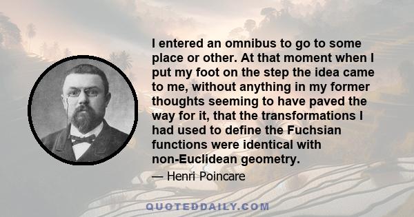 I entered an omnibus to go to some place or other. At that moment when I put my foot on the step the idea came to me, without anything in my former thoughts seeming to have paved the way for it, that the transformations 