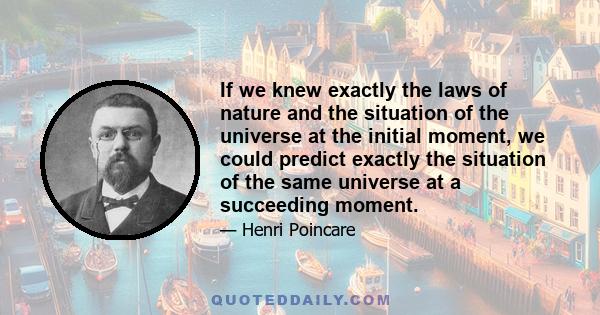 If we knew exactly the laws of nature and the situation of the universe at the initial moment, we could predict exactly the situation of the same universe at a succeeding moment.