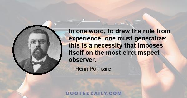 In one word, to draw the rule from experience, one must generalize; this is a necessity that imposes itself on the most circumspect observer.