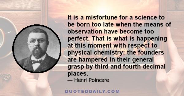 It is a misfortune for a science to be born too late when the means of observation have become too perfect. That is what is happening at this moment with respect to physical chemistry; the founders are hampered in their 