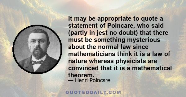 It may be appropriate to quote a statement of Poincare, who said (partly in jest no doubt) that there must be something mysterious about the normal law since mathematicians think it is a law of nature whereas physicists 