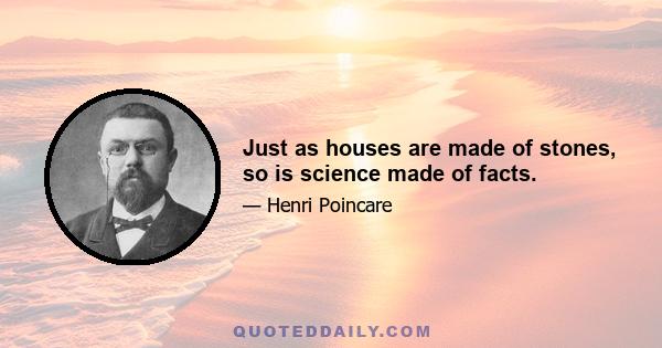 Just as houses are made of stones, so is science made of facts.