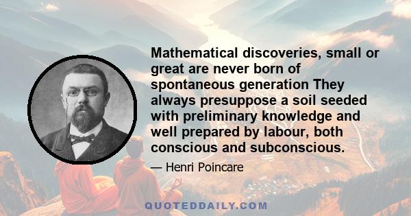 Mathematical discoveries, small or great are never born of spontaneous generation They always presuppose a soil seeded with preliminary knowledge and well prepared by labour, both conscious and subconscious.