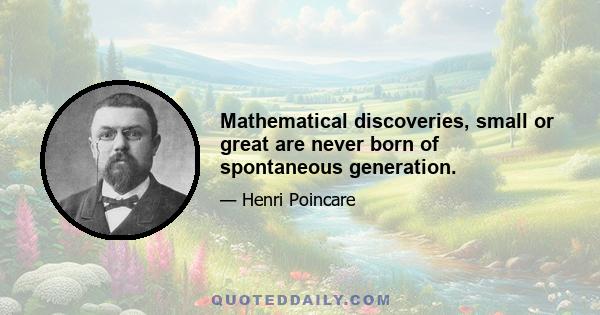 Mathematical discoveries, small or great are never born of spontaneous generation.