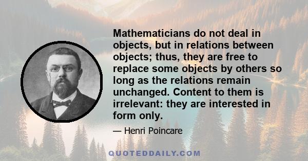 Mathematicians do not deal in objects, but in relations between objects; thus, they are free to replace some objects by others so long as the relations remain unchanged. Content to them is irrelevant: they are