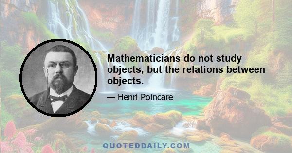 Mathematicians do not study objects, but the relations between objects.