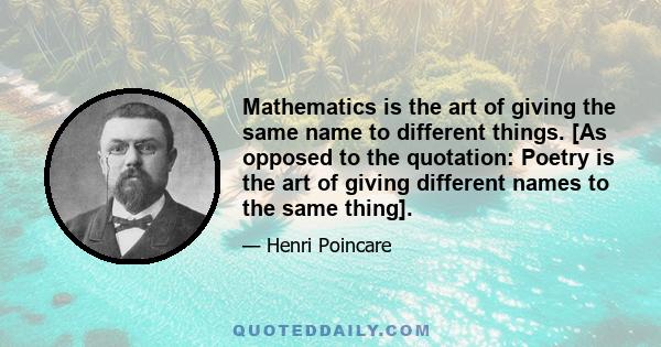 Mathematics is the art of giving the same name to different things. [As opposed to the quotation: Poetry is the art of giving different names to the same thing].