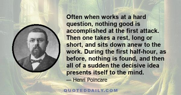 Often when works at a hard question, nothing good is accomplished at the first attack. Then one takes a rest, long or short, and sits down anew to the work. During the first half-hour, as before, nothing is found, and