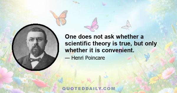 One does not ask whether a scientific theory is true, but only whether it is convenient.