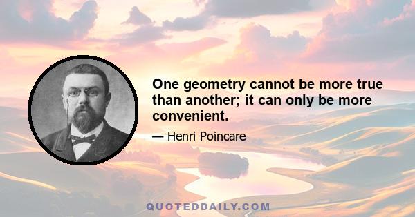 One geometry cannot be more true than another; it can only be more convenient.