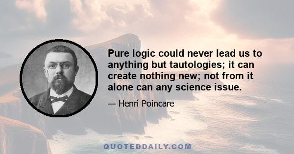 Pure logic could never lead us to anything but tautologies; it can create nothing new; not from it alone can any science issue.