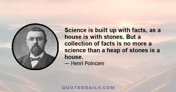 Science is built up with facts, as a house is with stones. But a collection of facts is no more a science than a heap of stones is a house.