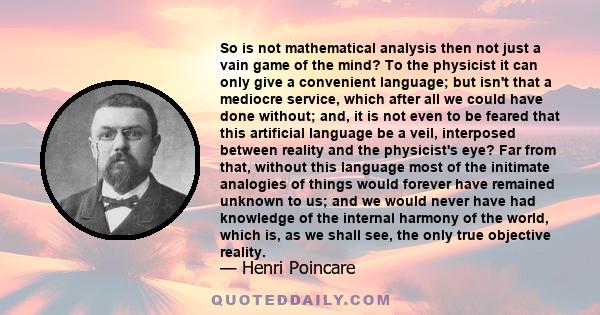 So is not mathematical analysis then not just a vain game of the mind? To the physicist it can only give a convenient language; but isn't that a mediocre service, which after all we could have done without; and, it is