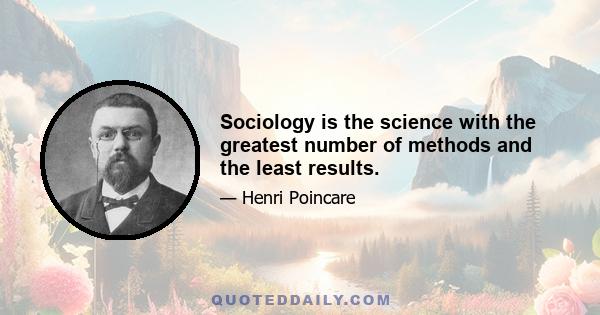 Sociology is the science with the greatest number of methods and the least results.