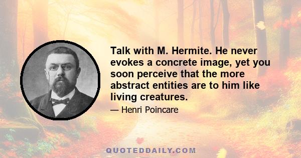 Talk with M. Hermite. He never evokes a concrete image, yet you soon perceive that the more abstract entities are to him like living creatures.