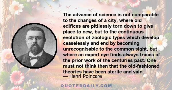 The advance of science is not comparable to the changes of a city, where old edifices are pitilessly torn down to give place to new, but to the continuous evolution of zoologic types which develop ceaselessly and end by 