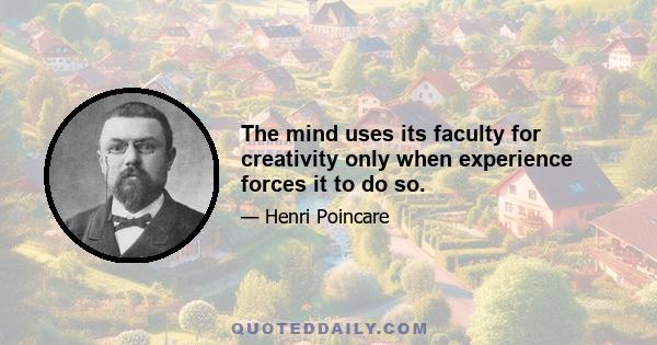 The mind uses its faculty for creativity only when experience forces it to do so.