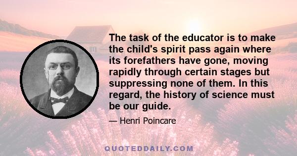 The task of the educator is to make the child's spirit pass again where its forefathers have gone, moving rapidly through certain stages but suppressing none of them. In this regard, the history of science must be our