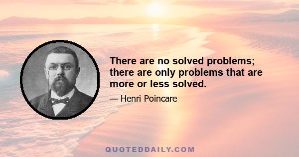 There are no solved problems; there are only problems that are more or less solved.