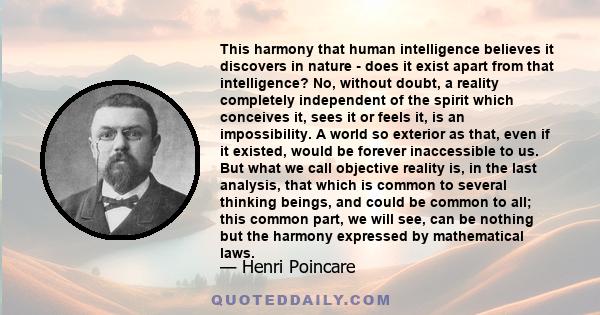 This harmony that human intelligence believes it discovers in nature - does it exist apart from that intelligence? No, without doubt, a reality completely independent of the spirit which conceives it, sees it or feels