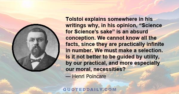 Tolstoi explains somewhere in his writings why, in his opinion, “Science for Science's sake” is an absurd conception. We cannot know all the facts, since they are practically infinite in number. We must make a