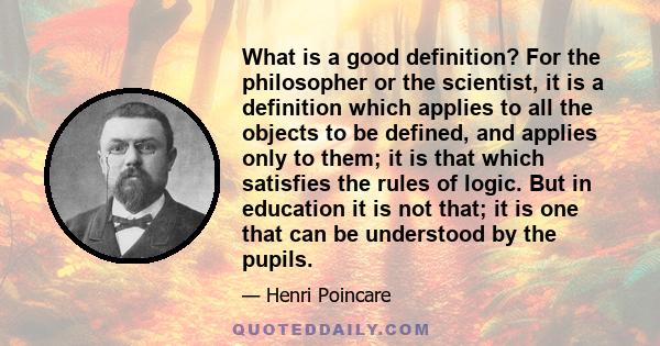 What is a good definition? For the philosopher or the scientist, it is a definition which applies to all the objects to be defined, and applies only to them; it is that which satisfies the rules of logic. But in