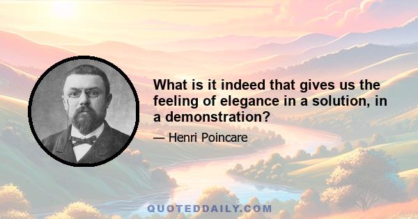 What is it indeed that gives us the feeling of elegance in a solution, in a demonstration?