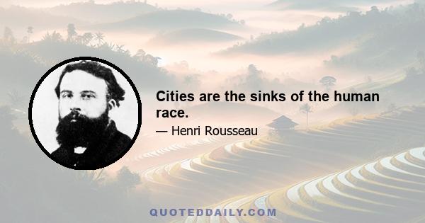 Cities are the sinks of the human race.