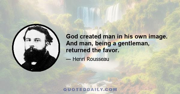 God created man in his own image. And man, being a gentleman, returned the favor.