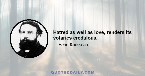 Hatred as well as love, renders its votaries credulous.