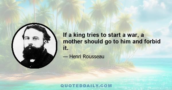 If a king tries to start a war, a mother should go to him and forbid it.