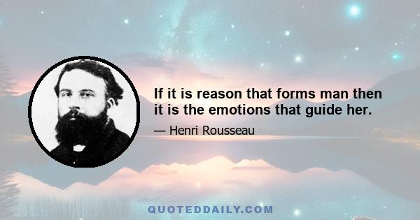 If it is reason that forms man then it is the emotions that guide her.