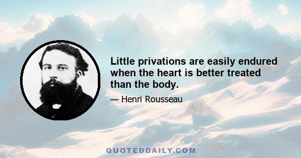 Little privations are easily endured when the heart is better treated than the body.