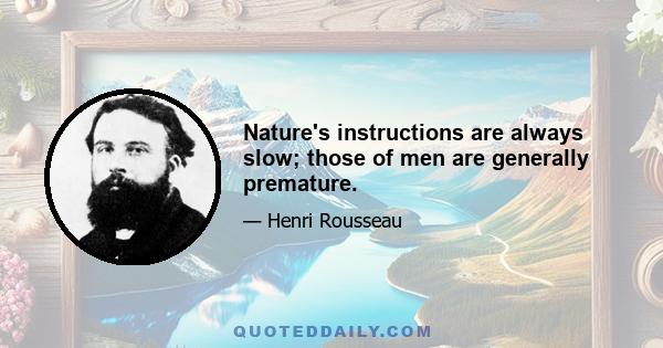 Nature's instructions are always slow; those of men are generally premature.