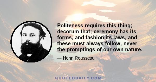 Politeness requires this thing; decorum that; ceremony has its forms, and fashion its laws, and these must always follow, never the promptings of our own nature.