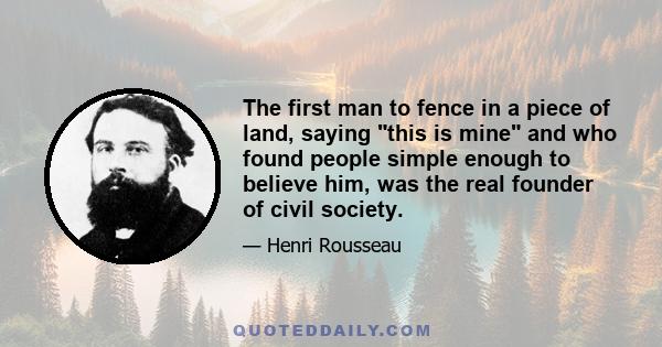 The first man to fence in a piece of land, saying this is mine and who found people simple enough to believe him, was the real founder of civil society.